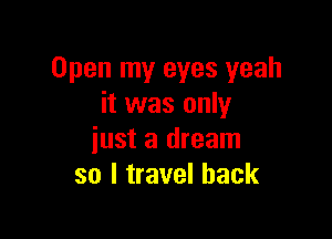 Open my eyes yeah
it was only

just a dream
so I travel back