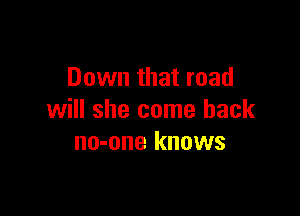 Down that road

will she come back
no-one knows