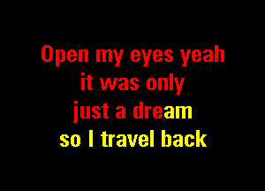 Open my eyes yeah
it was only

just a dream
so I travel back