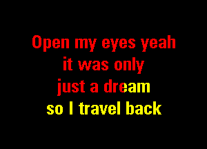 Open my eyes yeah
it was only

just a dream
so I travel back