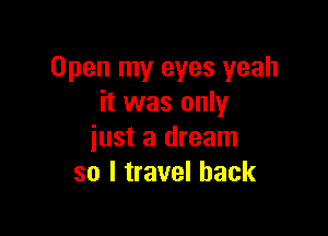 Open my eyes yeah
it was only

just a dream
so I travel back