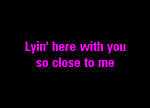 Lyin' here with you

so close to me