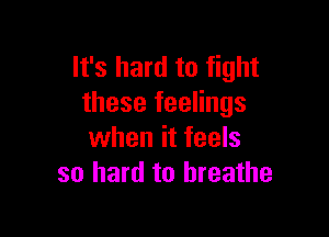 It's hard to fight
these feelings

when it feels
so hard to breathe