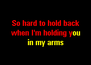 So hard to hold back

when I'm holding you
in my arms