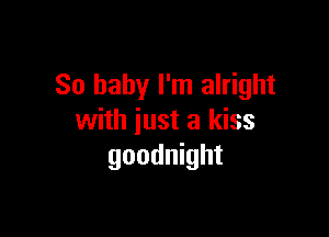 So baby I'm alright

with just a kiss
goodnight