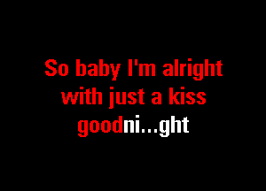 So baby I'm alright

with just a kiss
goodnlught