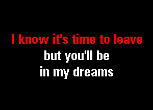 I know it's time to leave

but you'll be
in my dreams