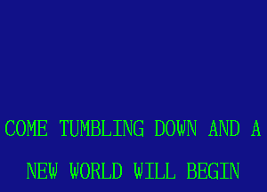 COME TUMBLING DOWN AND A
NEW WORLD WILL BEGIN