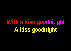 With a kiss goodni..ght

A kiss goodnight