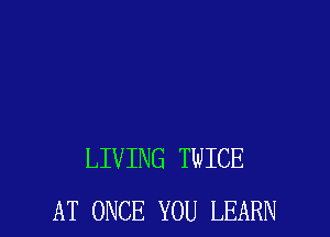 LIVING TWICE
AT ONCE YOU LEARN