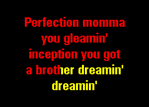 Perfection momma
you gleamin'

inception you got
a brother dreamin'
dreamin'