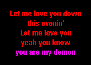 Let me love you down
this evenin'

Let me love you
yeah you know
you are my demon