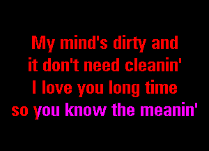 My mind's dirty and

it don't need cleanin'

I love you long time
so you know the meanin'