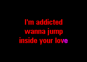 I'm addicted

wanna jump
inside your love