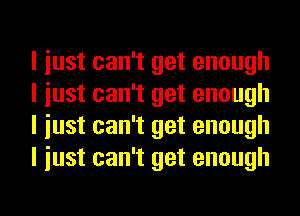 I iust can't get enough
I iust can't get enough
I iust can't get enough
I iust can't get enough