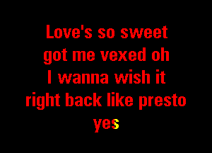 Love's so sweet
got me vexed oh

I wanna wish it
right back like presto
yes