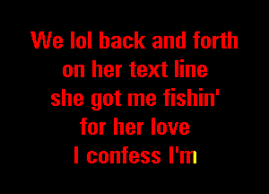 We lol hack and forth
on her text line

she got me fishin'
for her love
I confess I'm