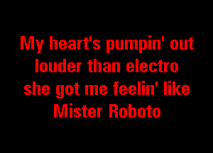My heart's pumpin' out
louder than electro

she got me feelin' like
Mister Roboto