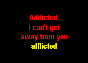 Addicted
I can't get

away from you
afflicted