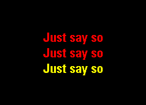 Just say so

Just say so
Just say so