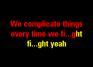 We complicate things

every time we fi...ght
fi...ght yeah