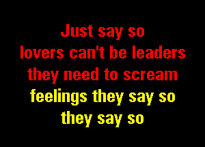 Just say so
lovers can't be leaders

they need to scream
feelings they say so
they say so