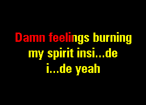 Damn feelings burning

my spirit insi...de
i...de yeah