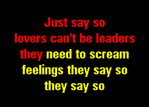 Just say so
lovers can't be leaders

they need to scream
feelings they say so
they say so