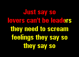 Just say so
lovers can't be leaders

they need to scream
feelings they say so
they say so