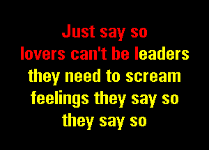 Just say so
lovers can't be leaders

they need to scream
feelings they say so
they say so