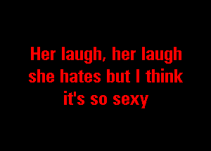 Her laugh, her laugh

she hates but I think
it's so sexy