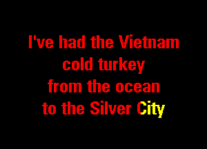 I've had the Vietnam
cold turkey

from the ocean
to the Silver City