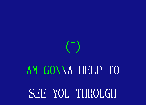 (I)

AM GONNA HELP TO
SEE YOU THROUGH