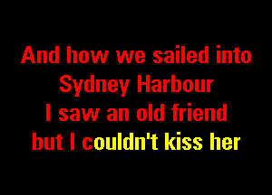 And how we sailed into
Sydney Harbour

I saw an old friend
but I couldn't kiss her