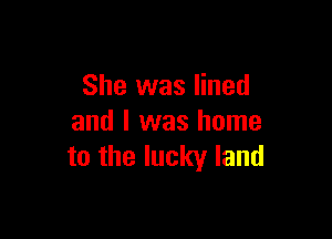 She was lined

and I was home
to the lucky land