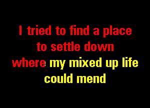 I tried to find a place
to settle down

where my mixed up life
could mend