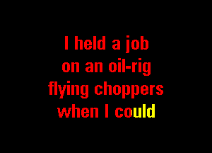 I held a job
on an oiI-rig

flying choppers
when I could