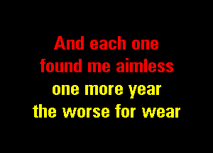 And each one
found me aimless

one more year
the worse for wear