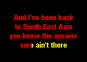 And I've been back
to South East Asia

you know the answer
sure ain't there