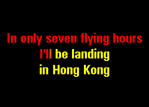 In only seven flying hours

I'll be landing
in Hong Kong