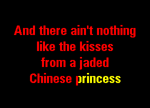 And there ain't nothing
like the kisses

from a jaded
Chinese princess