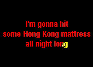 I'm gonna hit

some Hong Kong mattress
all night long