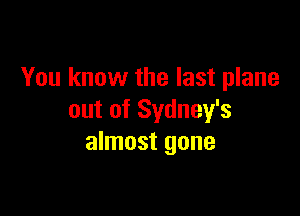 You know the last plane

out of Sydney's
almost gone