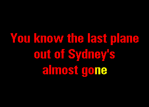 You know the last plane

out of Sydney's
almost gone