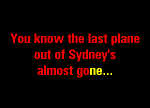 You know the last plane

out of Sydney's
almost gone...