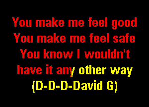 You make me feel good
You make me feel safe
You know I wouldn't

have it any other way
(D-D-D-David G)