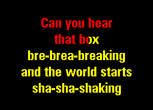 Can you hear
that box

hre-brea-breaking
and the world starts
sha-sha-shaking
