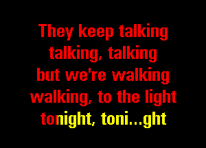 They keep talking
talking, talking
but we're walking
walking, to the light

tonight, toni...ght l