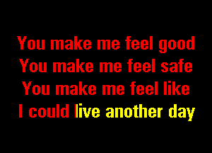 You make me feel good
You make me feel safe
You make me feel like
I could live another day