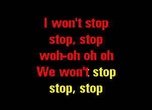 I won't stop
stop, stop

woh-oh oh oh
We won't stop
stop, stop